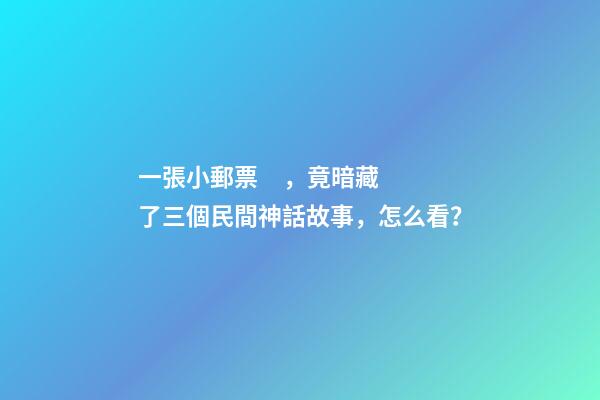 一張小郵票，竟暗藏了三個民間神話故事，怎么看？